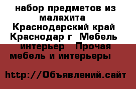 набор предметов из малахита - Краснодарский край, Краснодар г. Мебель, интерьер » Прочая мебель и интерьеры   